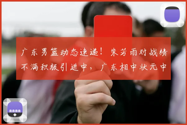 广东男篮动态速递!朱芳雨对战绩不满积极引进中,广东相中状元中锋,焦泊乔继续留在广东,徐杰度假游玩