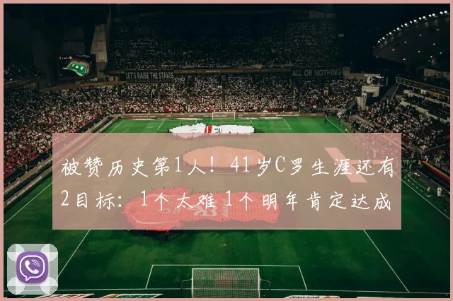 被赞历史第1人!41岁C罗生涯还有2目标:1个太难 1个明年肯定达成