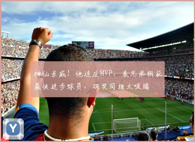 神仙亲戚！他连庄MVP，表兄弟斩获最快进步球员，双奖同框太吸睛