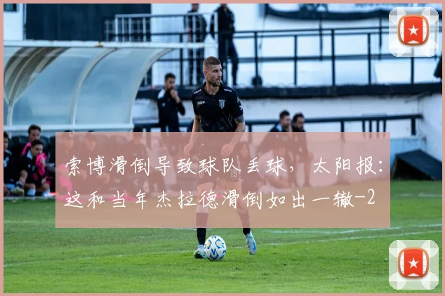 索博滑倒导致球队丢球,太阳报:这和当年杰拉德滑倒如出一辙