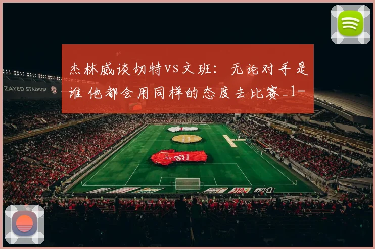 杰林威谈切特vs文班：无论对手是谁 他都会用同样的态度去比赛_1