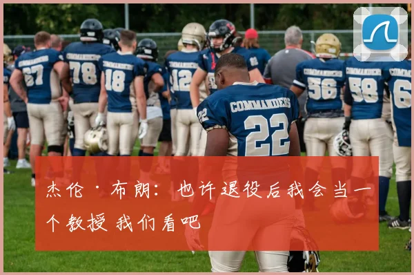 杰伦·布朗：也许退役后我会当一个教授 我们看吧