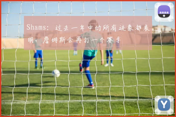 Shams：过去一年中的所有迹象都表明，詹姆斯会再打一个赛季