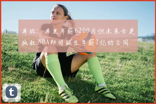 库班：库里年薪6200万但未来会更疯狂 NBA即将诞生年薪1亿的合同