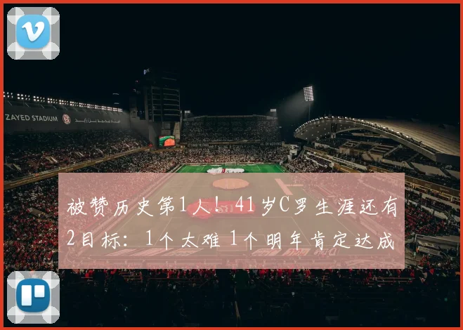 被赞历史第1人！41岁C罗生涯还有2目标：1个太难 1个明年肯定达成