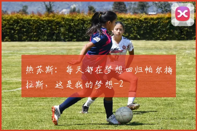热苏斯：每天都在梦想回归帕尔梅拉斯，这是我的梦想