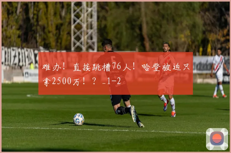 难办！直接跳槽76人！哈登被迫只拿2500万！？_1
