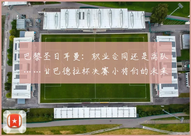 巴黎圣日耳曼：职业合同还是离队……甘巴德拉杯决赛小将们的未来将何去何从？2026年5月22日