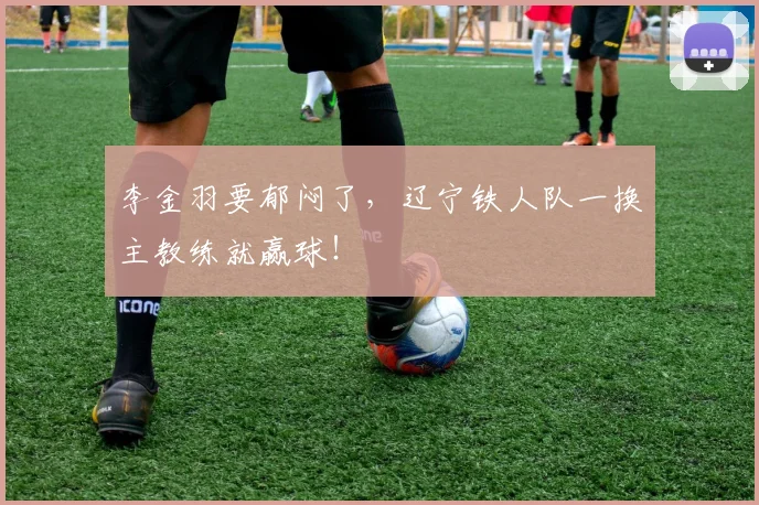 李金羽要郁闷了，辽宁铁人队一换主教练就赢球！