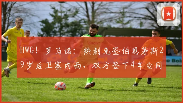HWG！罗马诺：热刺免签伯恩茅斯29岁后卫塞内西，双方签下4年合同