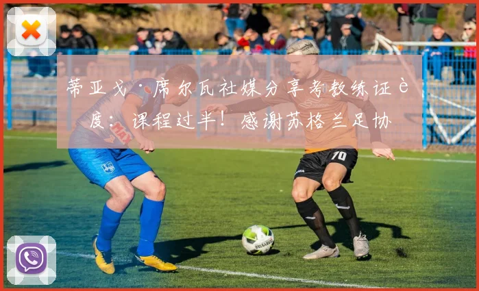 蒂亚戈·席尔瓦社媒分享考教练证进度：课程过半！感谢苏格兰足协