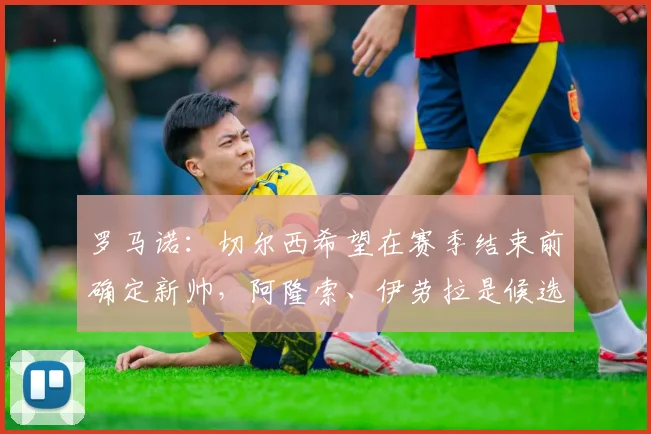 罗马诺：切尔西希望在赛季结束前确定新帅，阿隆索、伊劳拉是候选