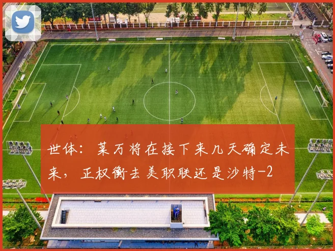 世体：莱万将在接下来几天确定未来，正权衡去美职联还是沙特