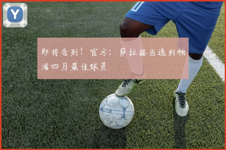 即将告别！官方：萨拉赫当选利物浦四月最佳球员