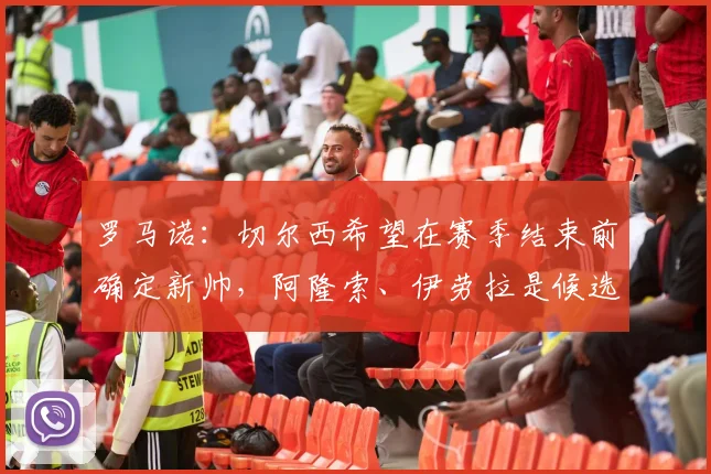 罗马诺：切尔西希望在赛季结束前确定新帅，阿隆索、伊劳拉是候选