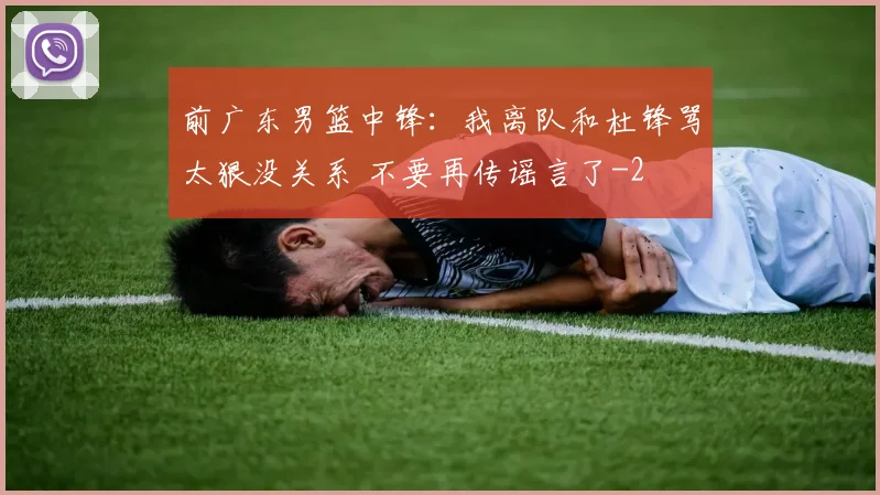前广东男篮中锋：我离队和杜锋骂太狠没关系 不要再传谣言了