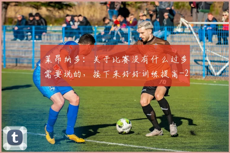 莱昂纳多：关于比赛没有什么过多需要说的，接下来好好训练提高