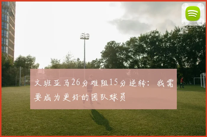 文班亚马26分难阻15分逆转：我需要成为更好的团队球员