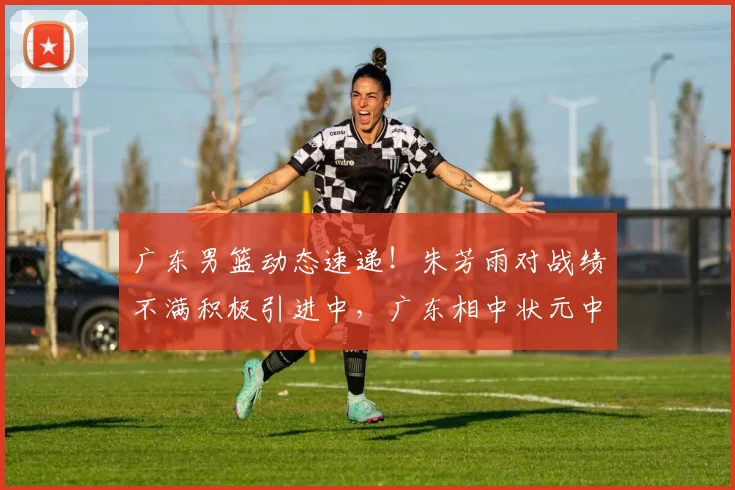 广东男篮动态速递!朱芳雨对战绩不满积极引进中,广东相中状元中锋,焦泊乔继续留在广东,徐杰度假游玩