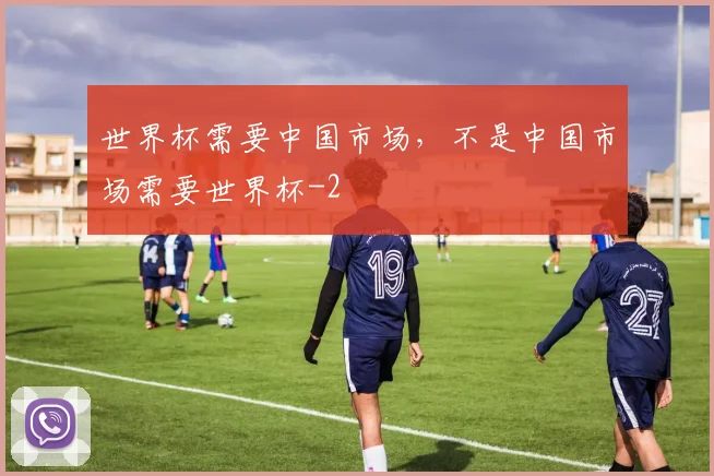 世界杯需要中国市场,不是中国市场需要世界杯