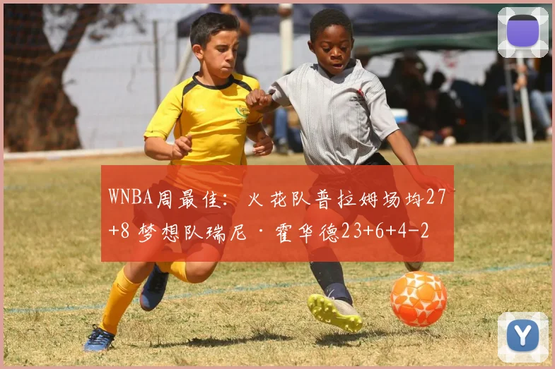 WNBA周最佳：火花队普拉姆场均27+8 梦想队瑞尼·霍华德23+6+4