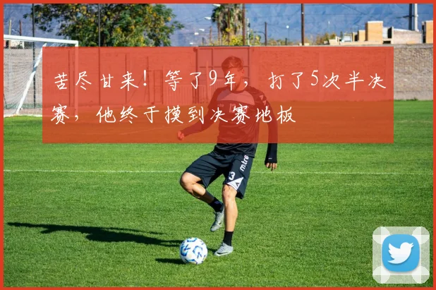 苦尽甘来！等了9年，打了5次半决赛，他终于摸到决赛地板