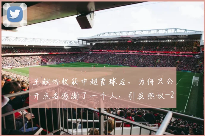 王献均收获中超首球后,为何只公开点名感谢了一个人,引发热议