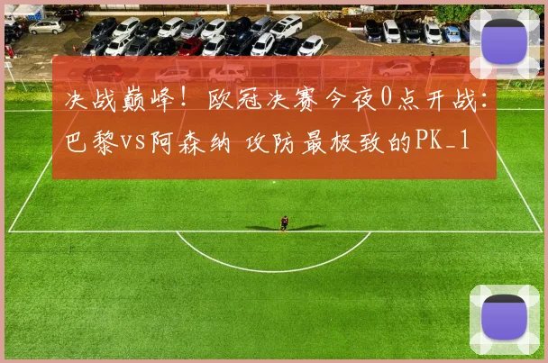 决战巅峰！欧冠决赛今夜0点开战：巴黎vs阿森纳 攻防最极致的PK_1