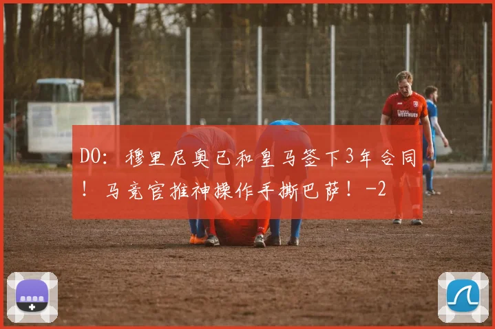 DO:穆里尼奥已和皇马签下3年合同!马竞官推神操作手撕巴萨!