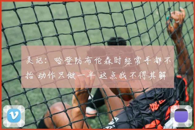 美记：哈登防布伦森时经常手都不抬 动作只做一半 这点我不得其解