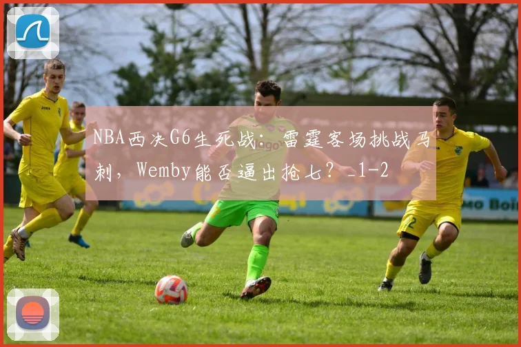 NBA西决G6生死战：雷霆客场挑战马刺，Wemby能否逼出抢七？_1