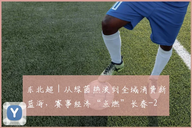 东北超｜从绿茵热浪到全域消费新蓝海，赛事经济“点燃”长春