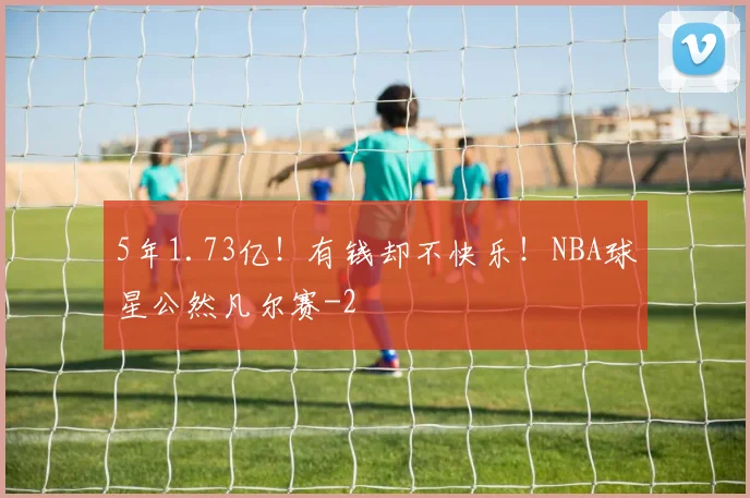 5年1.73亿！有钱却不快乐！NBA球星公然凡尔赛