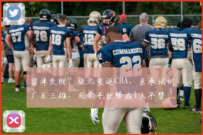 留洋失败？状元重返CBA，亲承试训广东三雄，或牵手杜锋成1人平替