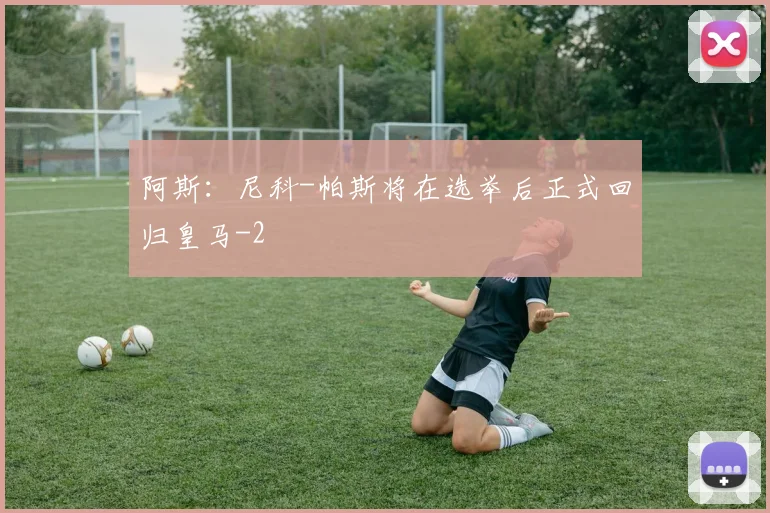 阿斯：尼科-帕斯将在选举后正式回归皇马
