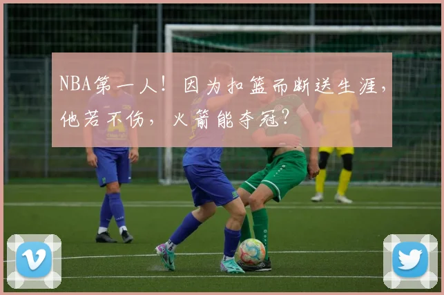 NBA第一人！因为扣篮而断送生涯，他若不伤，火箭能夺冠？