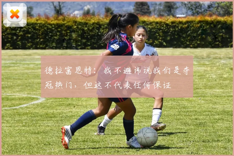 德拉富恩特：我不避讳说我们是夺冠热门，但这不代表任何保证