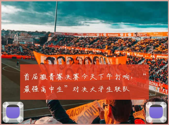 首届徽青赛决赛今天下午打响，“最强高中生”对决大学生联队