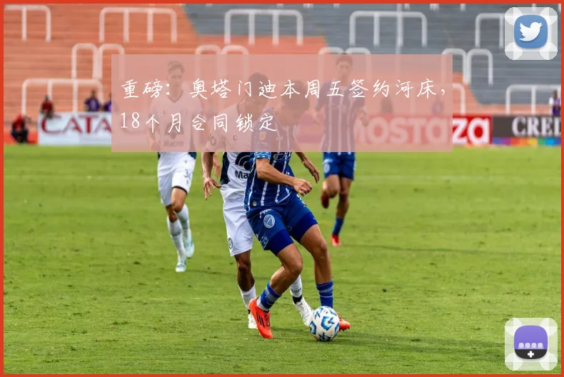 重磅：奥塔门迪本周五签约河床，18个月合同锁定