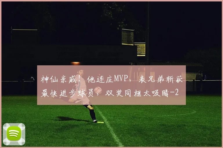 神仙亲戚!他连庄MVP,表兄弟斩获最快进步球员,双奖同框太吸睛