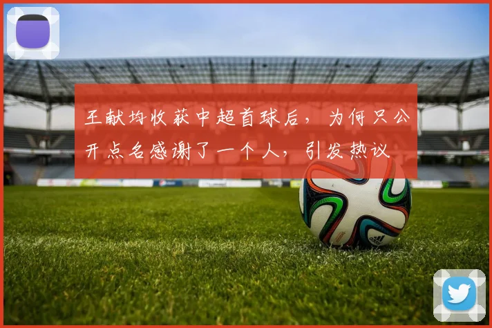 王献均收获中超首球后，为何只公开点名感谢了一个人，引发热议