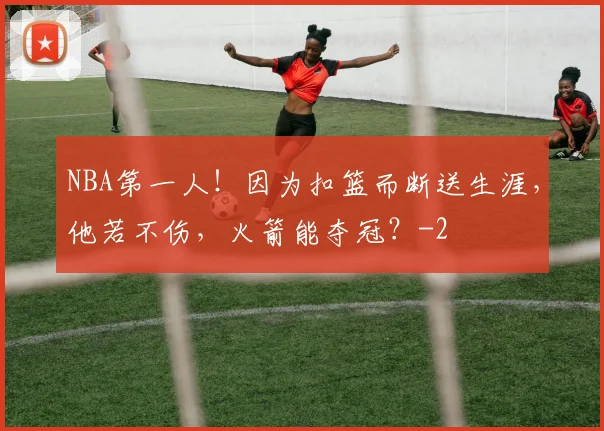 NBA第一人！因为扣篮而断送生涯，他若不伤，火箭能夺冠？