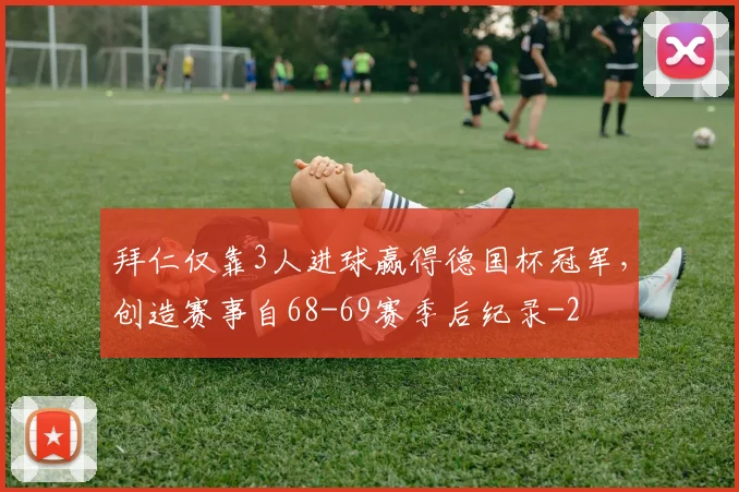 拜仁仅靠3人进球赢得德国杯冠军，创造赛事自68-69赛季后纪录