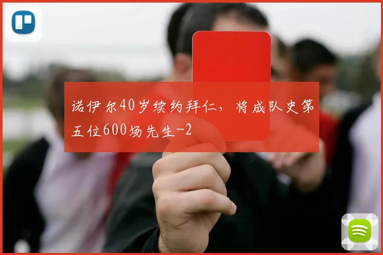 诺伊尔40岁续约拜仁，将成队史第五位600场先生