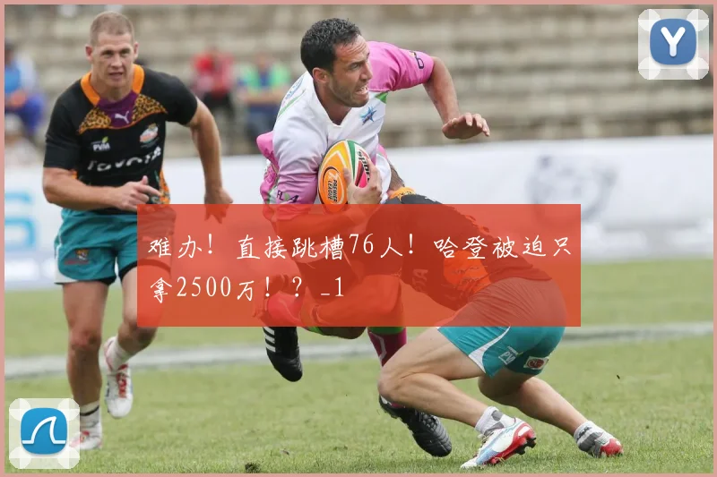 难办！直接跳槽76人！哈登被迫只拿2500万！？_1