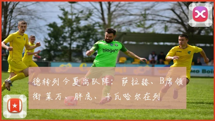 德转列今夏离队阵：萨拉赫、B席领衔 莱万、胖虎、卡瓦哈尔在列