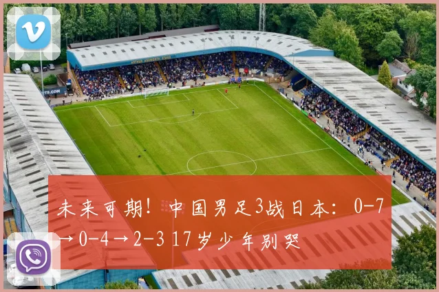 未来可期！中国男足3战日本：0-7→0-4→2-3 17岁少年别哭