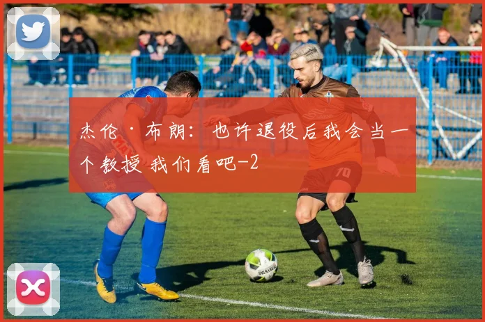 杰伦·布朗：也许退役后我会当一个教授 我们看吧