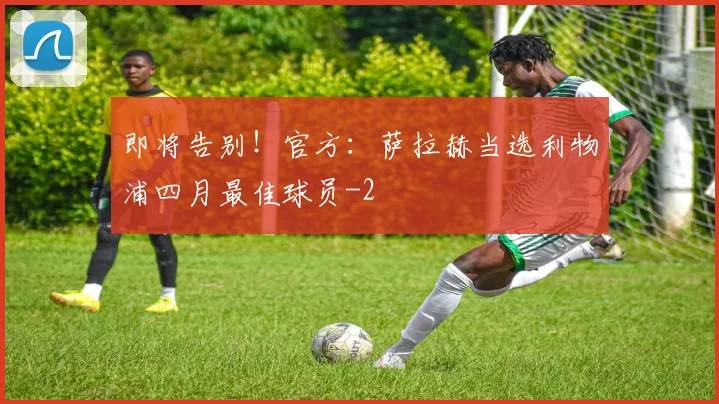 即将告别!官方:萨拉赫当选利物浦四月最佳球员