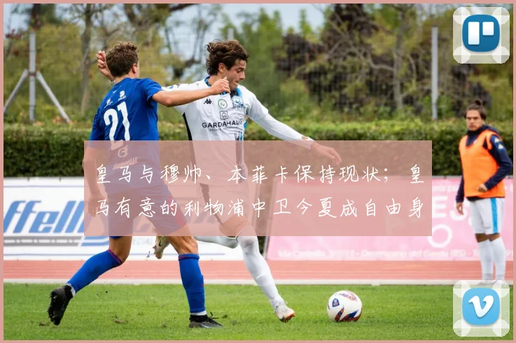 皇马与穆帅、本菲卡保持现状；皇马有意的利物浦中卫今夏成自由身